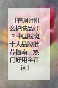 有斑用什么护肤品好？中国祛斑十大品牌推荐指南，热门好用全在这