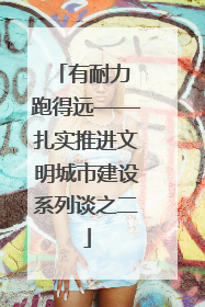 有耐力 跑得远——扎实推进文明城市建设系列谈之二