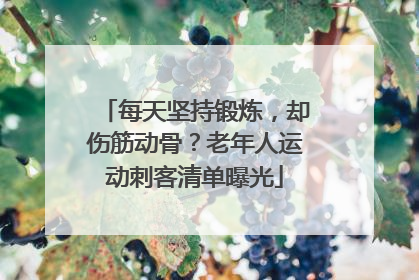每天坚持锻炼，却伤筋动骨？老年人运动刺客清单曝光