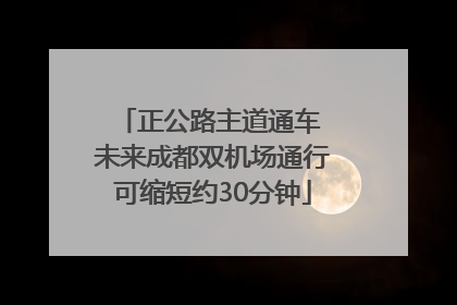 正公路主道通车 未来成都双机场通行可缩短约30分钟