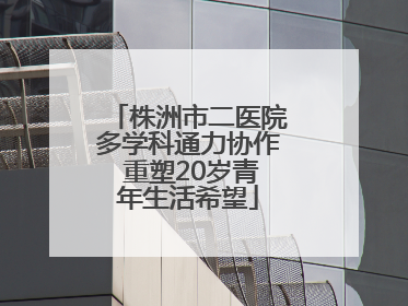 株洲市二医院多学科通力协作 重塑20岁青年生活希望