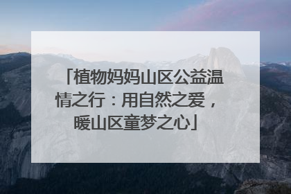 植物妈妈山区公益温情之行：用自然之爱，暖山区童梦之心