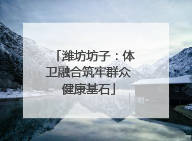 潍坊坊子：体卫融合筑牢群众健康基石