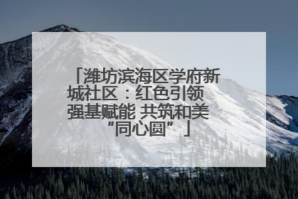 潍坊滨海区学府新城社区：红色引领 强基赋能 共筑和美“同心圆”