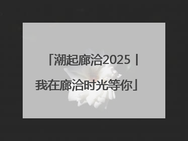 潮起廊洽2025丨我在廊洽时光等你