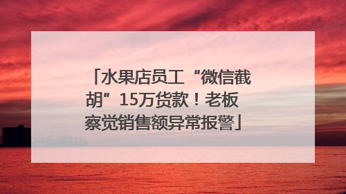 水果店员工“微信截胡”15万货款！老板察觉销售额异常报警