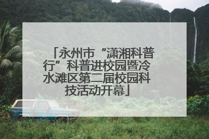 永州市“潇湘科普行”科普进校园暨冷水滩区第二届校园科技活动开幕