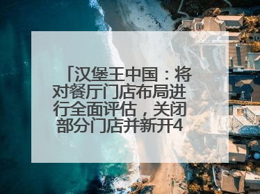 汉堡王中国：将对餐厅门店布局进行全面评估，关闭部分门店并新开40至60家