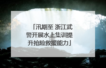 汛期至 浙江武警开展水上集训提升抢险救援能力