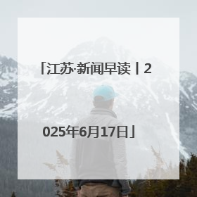 江苏·新闻早读丨2025年6月17日