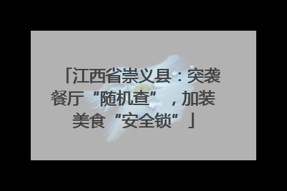 江西省崇义县：突袭餐厅“随机查”，加装美食“安全锁”