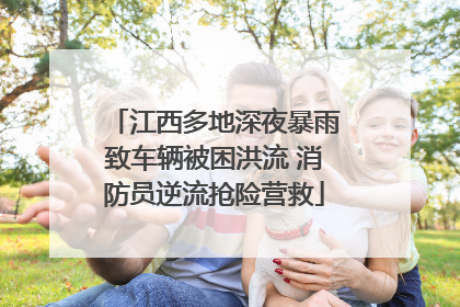 江西多地深夜暴雨致车辆被困洪流 消防员逆流抢险营救