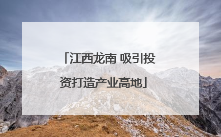 江西龙南 吸引投资打造产业高地