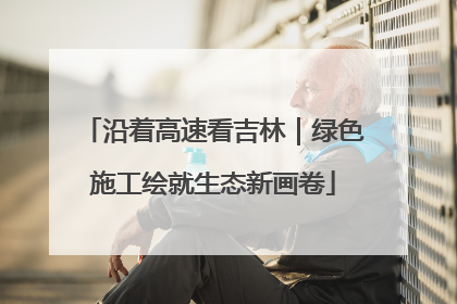 沿着高速看吉林｜绿色施工绘就生态新画卷