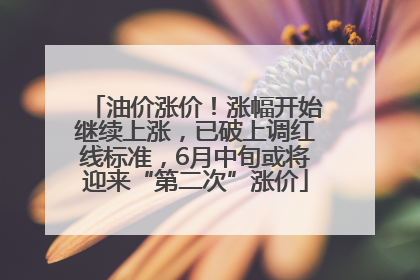 油价涨价！涨幅开始继续上涨，已破上调红线标准，6月中旬或将迎来“第二次”涨价