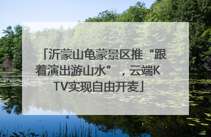 沂蒙山龟蒙景区推“跟着演出游山水”，云端KTV实现自由开麦