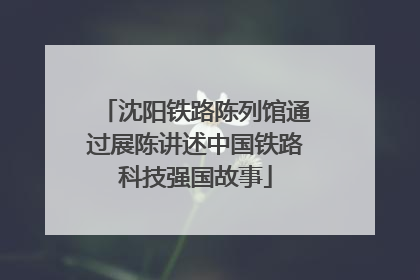 沈阳铁路陈列馆通过展陈讲述中国铁路科技强国故事