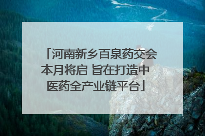 河南新乡百泉药交会本月将启 旨在打造中医药全产业链平台