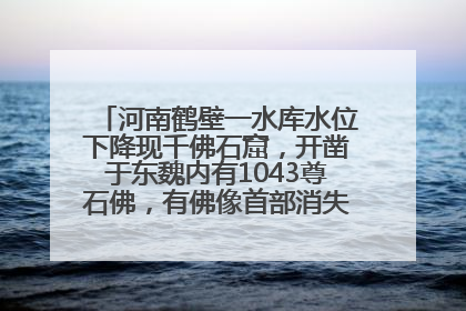 河南鹤壁一水库水位下降现千佛石窟，开凿于东魏内有1043尊石佛，有佛像首部消失，水库管理方回应