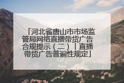 河北省唐山市市场监管局网络直播带货广告合规提示（二）︱直播带货广告普遍性规定