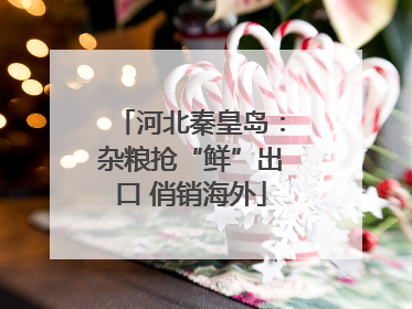 河北秦皇岛：杂粮抢“鲜”出口 俏销海外