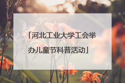 河北工业大学工会举办儿童节科普活动