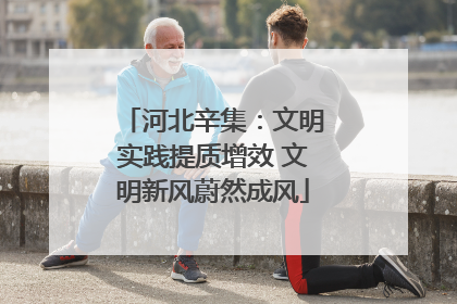 河北辛集：文明实践提质增效 文明新风蔚然成风