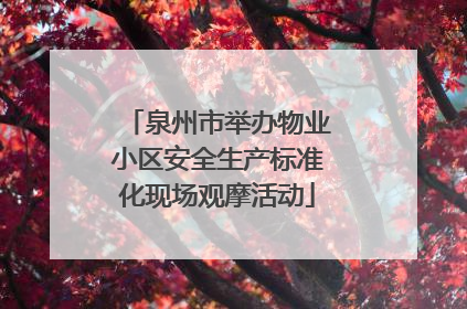 泉州市举办物业小区安全生产标准化现场观摩活动