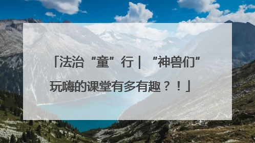 法治“童”行｜“神兽们”玩嗨的课堂有多有趣？！