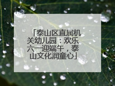 泰山区直属机关幼儿园：欢乐六一迎端午，泰山文化润童心