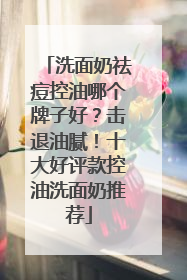 洗面奶祛痘控油哪个牌子好？击退油腻！十大好评款控油洗面奶推荐