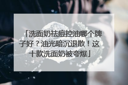 洗面奶祛痘控油哪个牌子好？油光暗沉退散！这十款洗面奶被夸爆