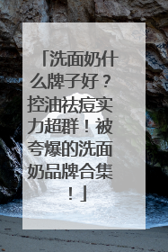 洗面奶什么牌子好？控油祛痘实力超群！被夸爆的洗面奶品牌合集！