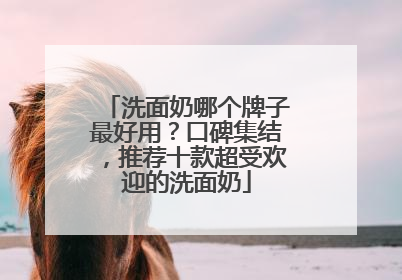 洗面奶哪个牌子最好用？口碑集结，推荐十款超受欢迎的洗面奶