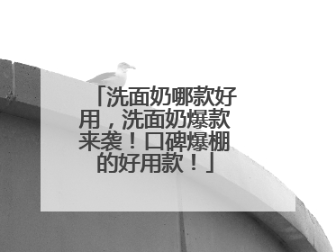 洗面奶哪款好用，洗面奶爆款来袭！口碑爆棚的好用款！