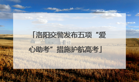 洛阳交警发布五项“爱心助考”措施护航高考