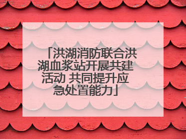 洪湖消防联合洪湖血浆站开展共建活动 共同提升应急处置能力