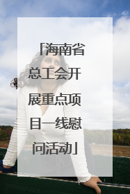 海南省总工会开展重点项目一线慰问活动