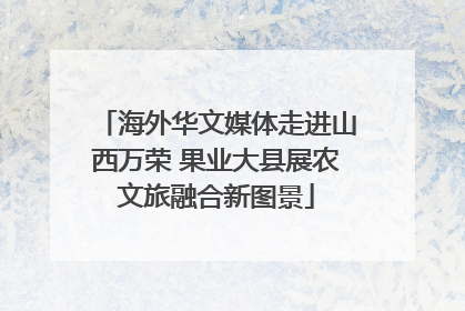 海外华文媒体走进山西万荣 果业大县展农文旅融合新图景