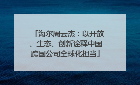 海尔周云杰：以开放、生态、创新诠释中国跨国公司全球化担当