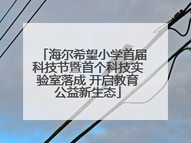 海尔希望小学首届科技节暨首个科技实验室落成 开启教育公益新生态