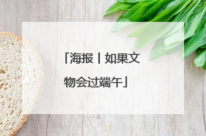海报丨如果文物会过端午