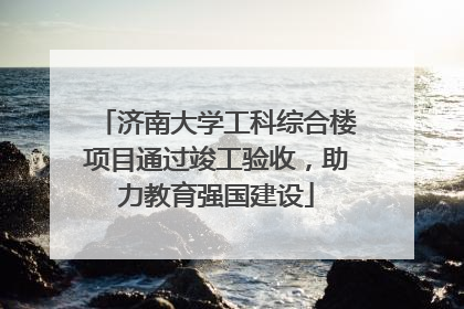 济南大学工科综合楼项目通过竣工验收，助力教育强国建设