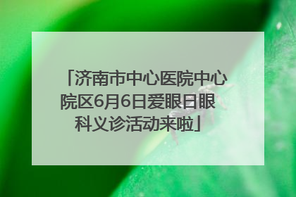 济南市中心医院中心院区6月6日爱眼日眼科义诊活动来啦