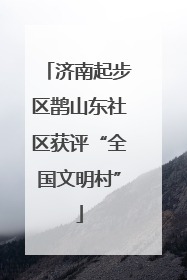 济南起步区鹊山东社区获评“全国文明村”