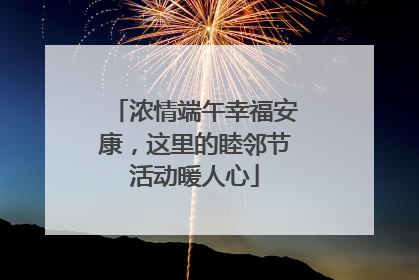 浓情端午幸福安康，这里的睦邻节活动暖人心