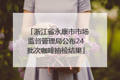 浙江省永康市市场监督管理局公布24批次咖啡抽检结果