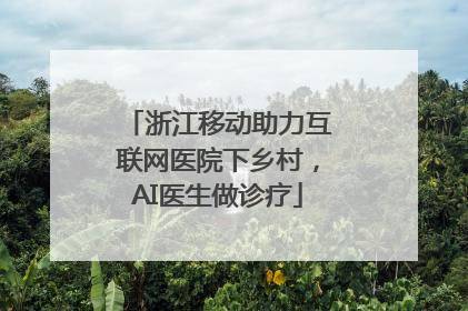 浙江移动助力互联网医院下乡村，AI医生做诊疗
