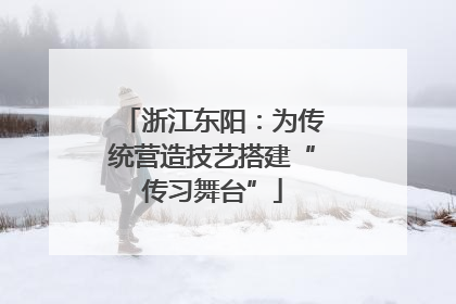 浙江东阳：为传统营造技艺搭建“传习舞台”