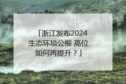浙江发布2024生态环境公报 高位如何再提升？